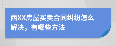 西XX房屋买卖合同纠纷怎么解决，有哪些方法