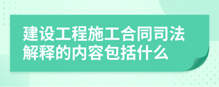 建设工程施工合同司法解释的内容包括什么