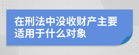 在刑法中没收财产主要适用于什么对象