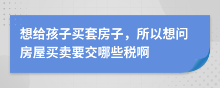 想给孩子买套房子，所以想问房屋买卖要交哪些税啊