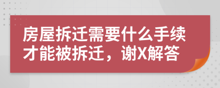 房屋拆迁需要什么手续才能被拆迁，谢X解答