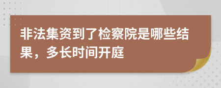 非法集资到了检察院是哪些结果，多长时间开庭