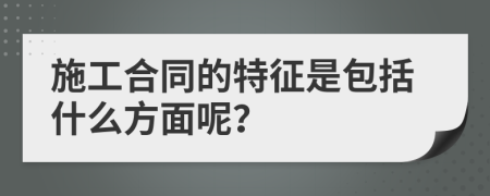 施工合同的特征是包括什么方面呢？