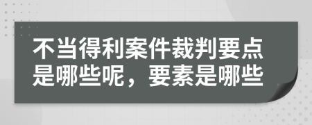 不当得利案件裁判要点是哪些呢，要素是哪些