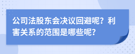 公司法股东会决议回避呢？利害关系的范围是哪些呢？