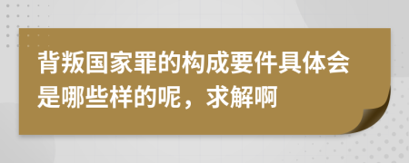 背叛国家罪的构成要件具体会是哪些样的呢，求解啊
