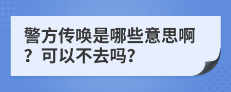 警方传唤是哪些意思啊？可以不去吗？