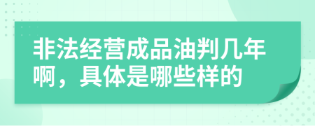 非法经营成品油判几年啊，具体是哪些样的