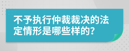 不予执行仲裁裁决的法定情形是哪些样的？