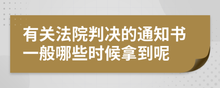 有关法院判决的通知书一般哪些时候拿到呢