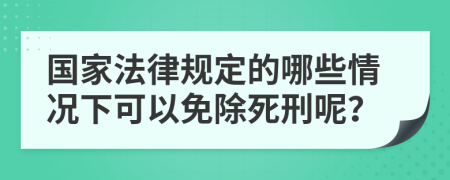 国家法律规定的哪些情况下可以免除死刑呢？