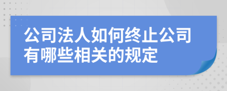 公司法人如何终止公司有哪些相关的规定