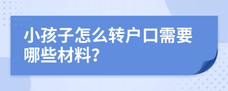 小孩子怎么转户口需要哪些材料？