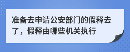 准备去申请公安部门的假释去了，假释由哪些机关执行