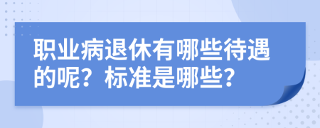 职业病退休有哪些待遇的呢？标准是哪些？