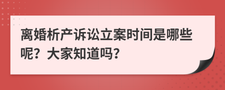 离婚析产诉讼立案时间是哪些呢？大家知道吗？