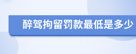 醉驾拘留罚款最低是多少