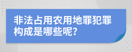 非法占用农用地罪犯罪构成是哪些呢？