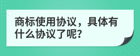 商标使用协议，具体有什么协议了呢？