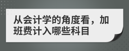 从会计学的角度看，加班费计入哪些科目