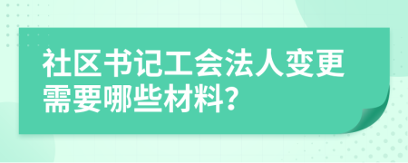 社区书记工会法人变更需要哪些材料？
