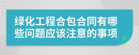 绿化工程合包合同有哪些问题应该注意的事项