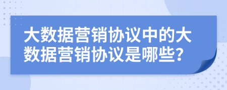 大数据营销协议中的大数据营销协议是哪些？