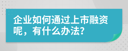 企业如何通过上市融资呢，有什么办法？