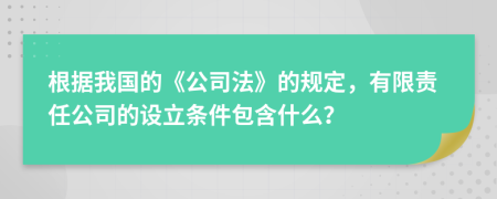 根据我国的《公司法》的规定，有限责任公司的设立条件包含什么？