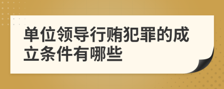 单位领导行贿犯罪的成立条件有哪些