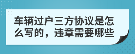 车辆过户三方协议是怎么写的，违章需要哪些