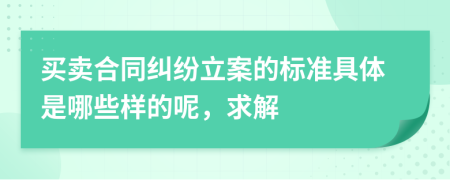 买卖合同纠纷立案的标准具体是哪些样的呢，求解