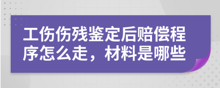 工伤伤残鉴定后赔偿程序怎么走，材料是哪些
