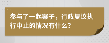 参与了一起案子，行政复议执行中止的情况有什么？