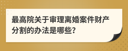 最高院关于审理离婚案件财产分割的办法是哪些？