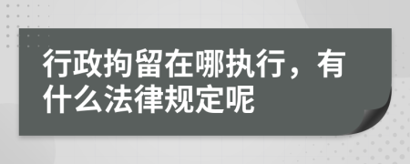 行政拘留在哪执行，有什么法律规定呢