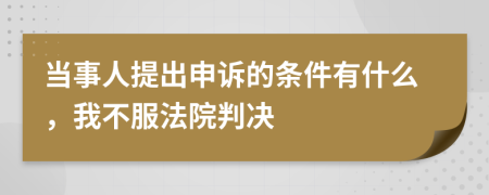 当事人提出申诉的条件有什么，我不服法院判决