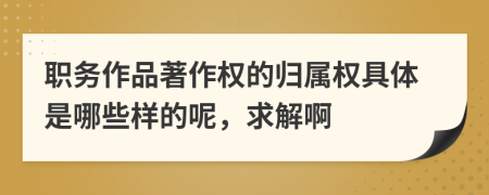 职务作品著作权的归属权具体是哪些样的呢，求解啊