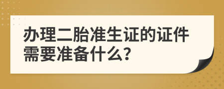 办理二胎准生证的证件需要准备什么？