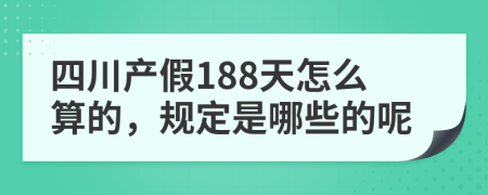 四川产假188天怎么算的，规定是哪些的呢