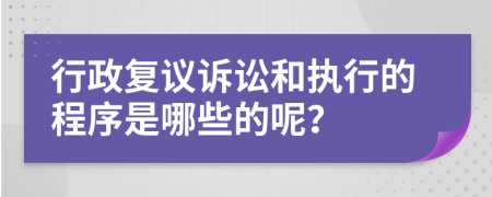 行政复议诉讼和执行的程序是哪些的呢？