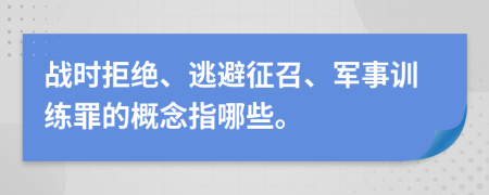 战时拒绝、逃避征召、军事训练罪的概念指哪些。