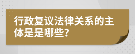 行政复议法律关系的主体是是哪些？