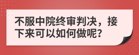 不服中院终审判决，接下来可以如何做呢？