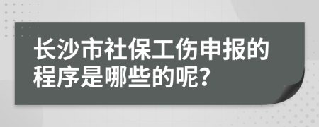 长沙市社保工伤申报的程序是哪些的呢？