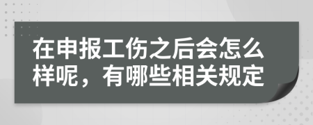 在申报工伤之后会怎么样呢，有哪些相关规定