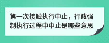 第一次接触执行中止，行政强制执行过程中中止是哪些意思