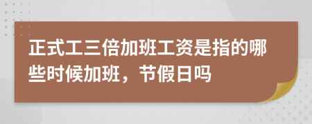 正式工三倍加班工资是指的哪些时候加班，节假日吗