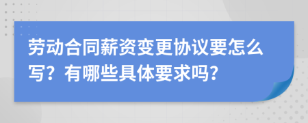 劳动合同薪资变更协议要怎么写？有哪些具体要求吗？