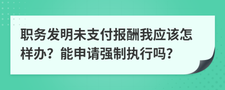 职务发明未支付报酬我应该怎样办？能申请强制执行吗？